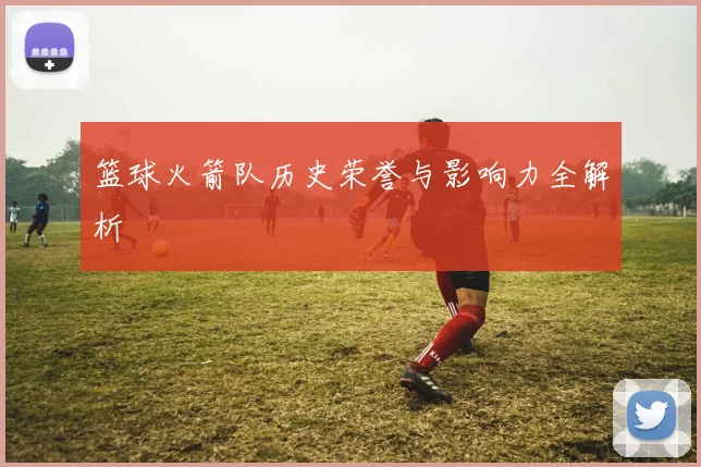 篮球火箭队历史荣誉与影响力全解析