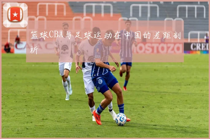 篮球CBA与足球运动在中国的差距剖析
