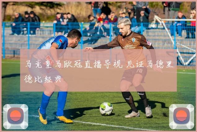 马竞皇马欧冠直播导视 见证马德里德比经典