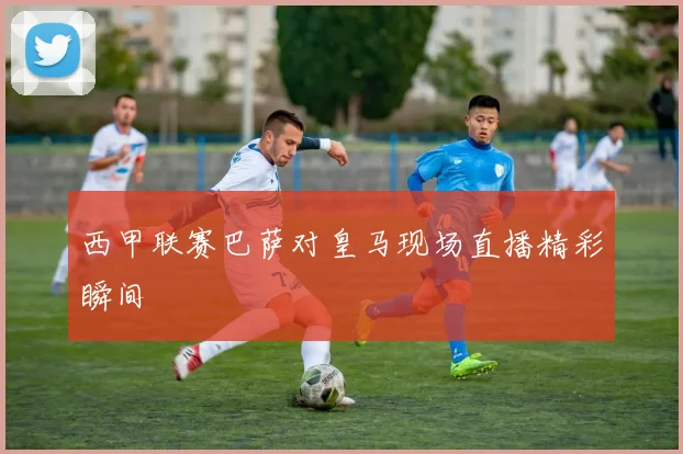 西甲联赛巴萨对皇马现场直播精彩瞬间