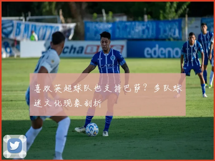 喜欢英超球队也支持巴萨?多队球迷文化现象剖析