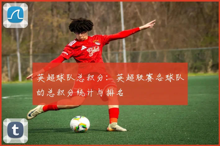 英超球队总积分：英超联赛各球队的总积分统计与排名