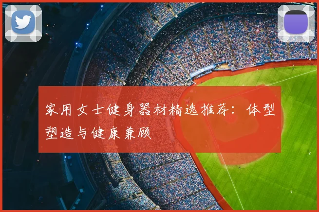 家用女士健身器材精选推荐:体型塑造与健康兼顾