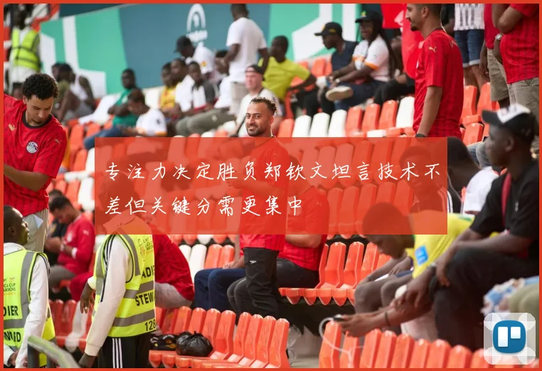 专注力决定胜负郑钦文坦言技术不差但关键分需更集中